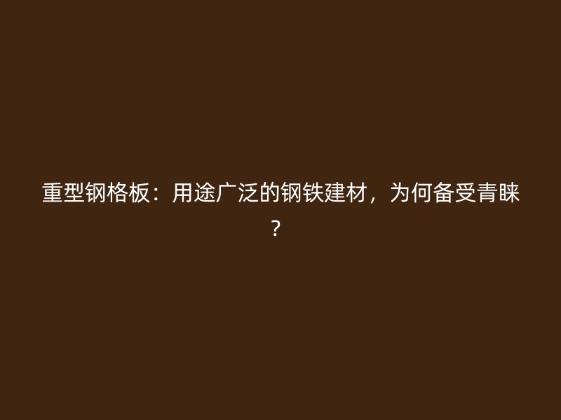 重型鋼格板：用途廣泛的鋼鐵建材，為何備受青睞？