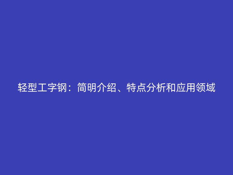 輕型工字鋼：簡明介紹、特點分析和應用領域