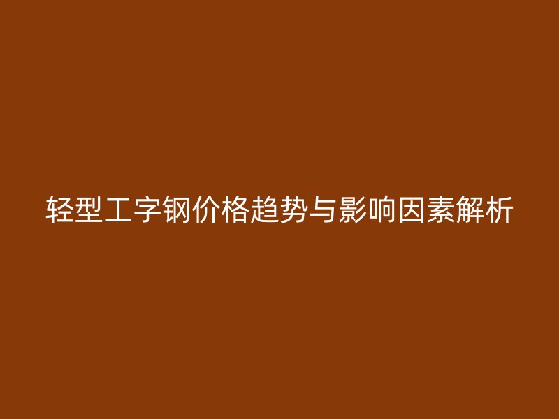 輕型工字鋼價格趨勢與影響因素解析
