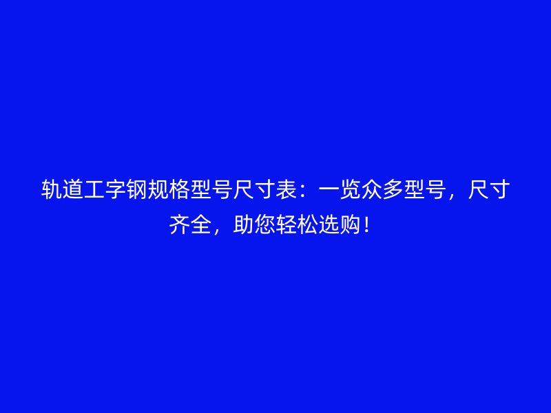 軌道工字鋼規(guī)格型號尺寸表：一覽眾多型號，尺寸齊全，助您輕松選購！