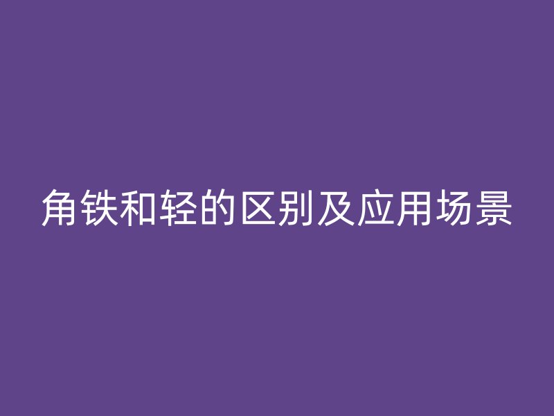 角鐵和輕的區(qū)別及應用場景