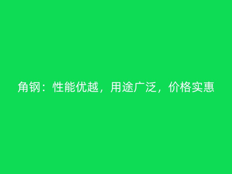 角鋼：性能優越，用途廣泛，價格實惠