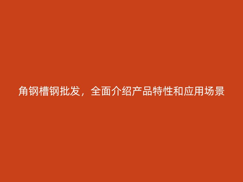 角鋼槽鋼批發，全面介紹產品特性和應用場景