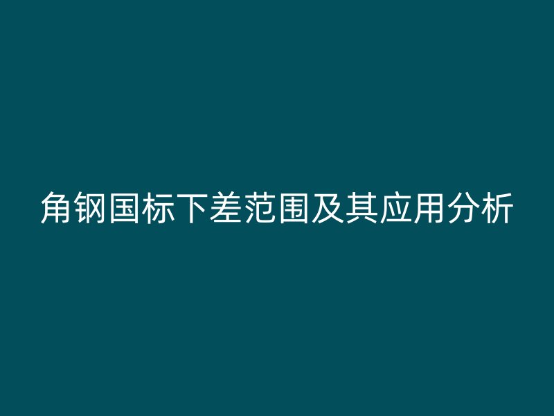 角鋼國標下差范圍及其應用分析