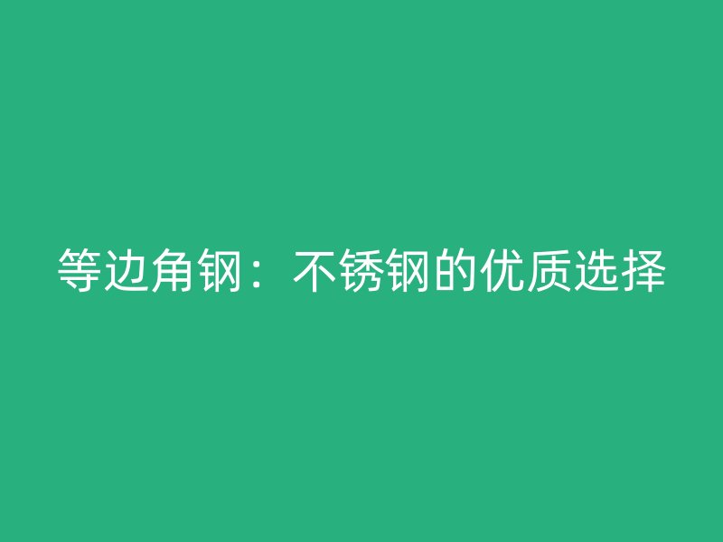 等邊角鋼：不銹鋼的優質選擇