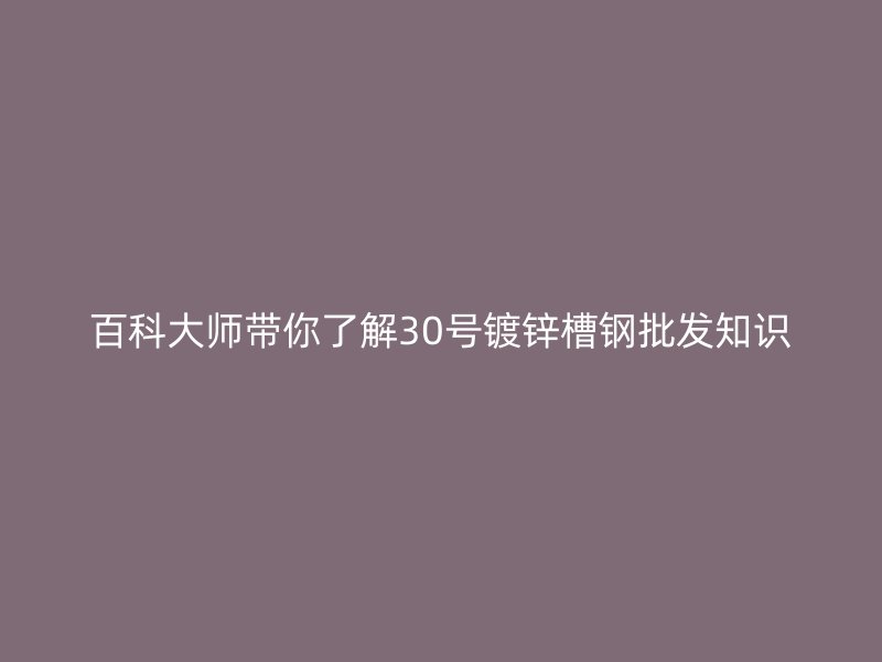 百科大師帶你了解30號鍍鋅槽鋼批發知識