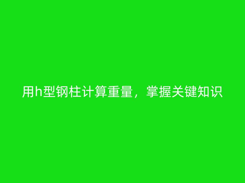 用h型鋼柱計算重量，掌握關鍵知識