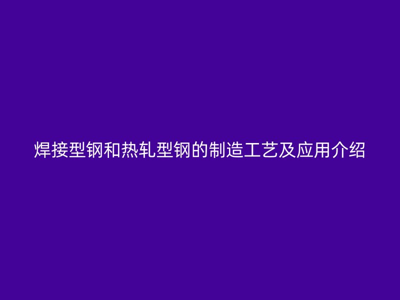 焊接型鋼和熱軋型鋼的制造工藝及應用介紹