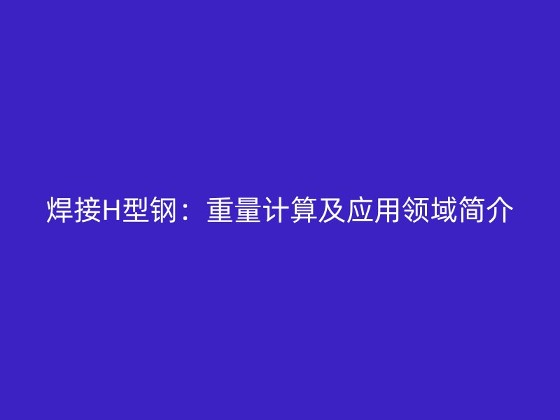 焊接H型鋼：重量計算及應用領域簡介