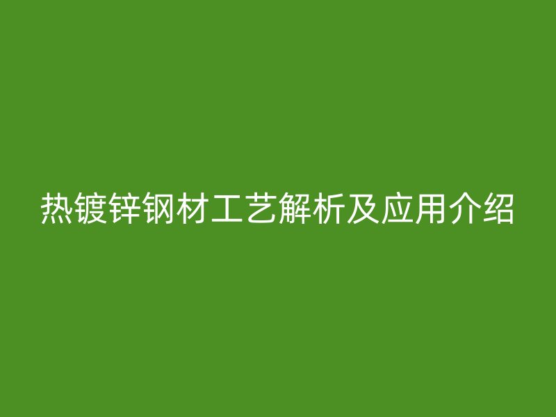 熱鍍鋅鋼材工藝解析及應用介紹
