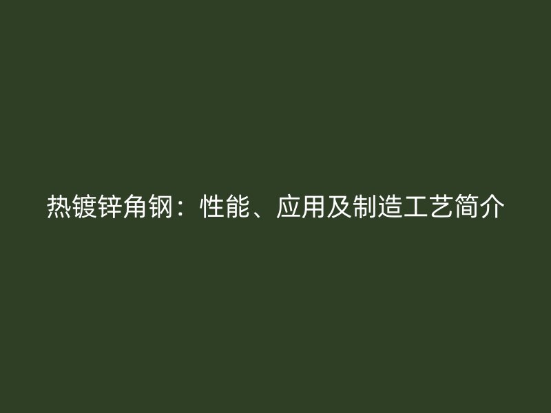 熱鍍鋅角鋼：性能、應(yīng)用及制造工藝簡介