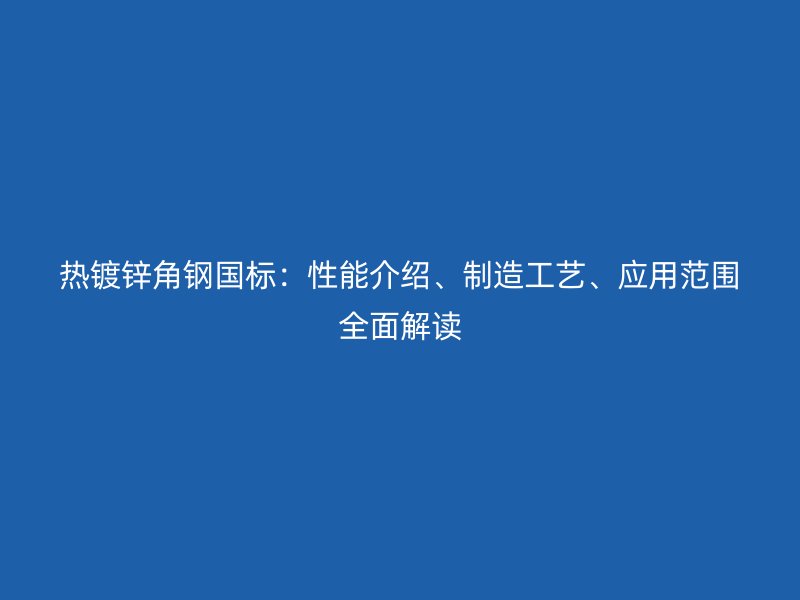 熱鍍鋅角鋼國標：性能介紹、制造工藝、應用范圍全面解讀