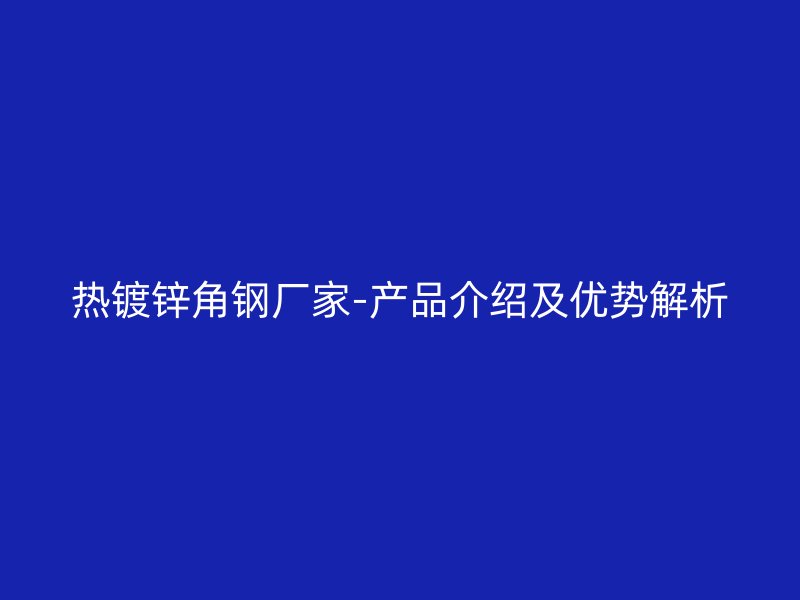 熱鍍鋅角鋼廠家-產品介紹及優勢解析