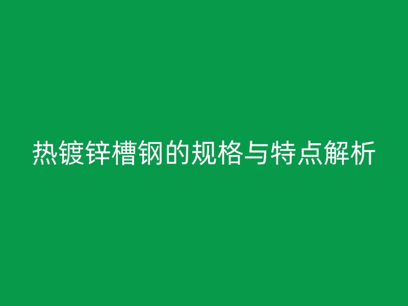 熱鍍鋅槽鋼的規格與特點解析