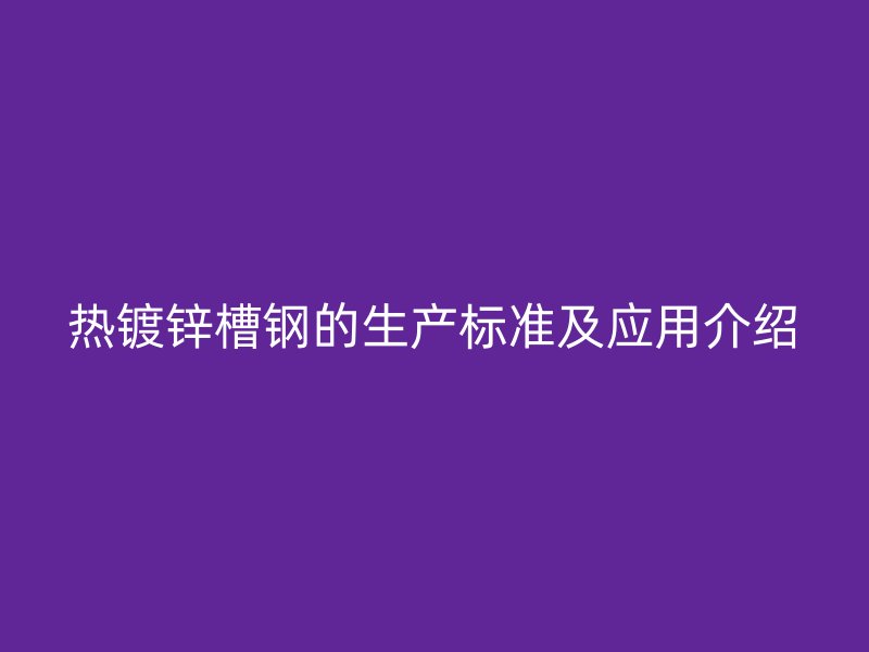 熱鍍鋅槽鋼的生產標準及應用介紹