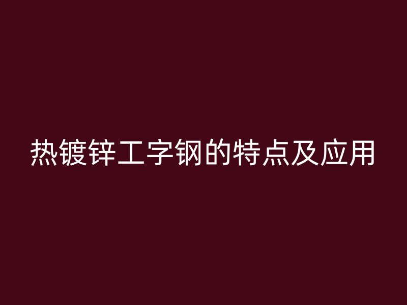 熱鍍鋅工字鋼的特點及應(yīng)用