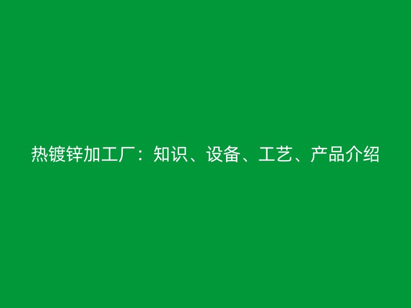 熱鍍鋅加工廠：知識、設備、工藝、產品介紹