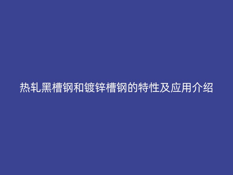 熱軋黑槽鋼和鍍鋅槽鋼的特性及應用介紹
