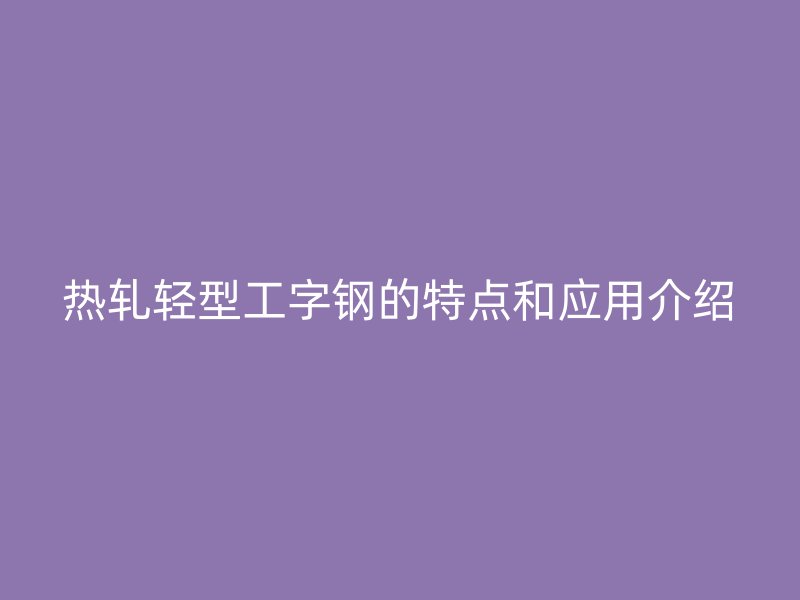 熱軋輕型工字鋼的特點和應用介紹