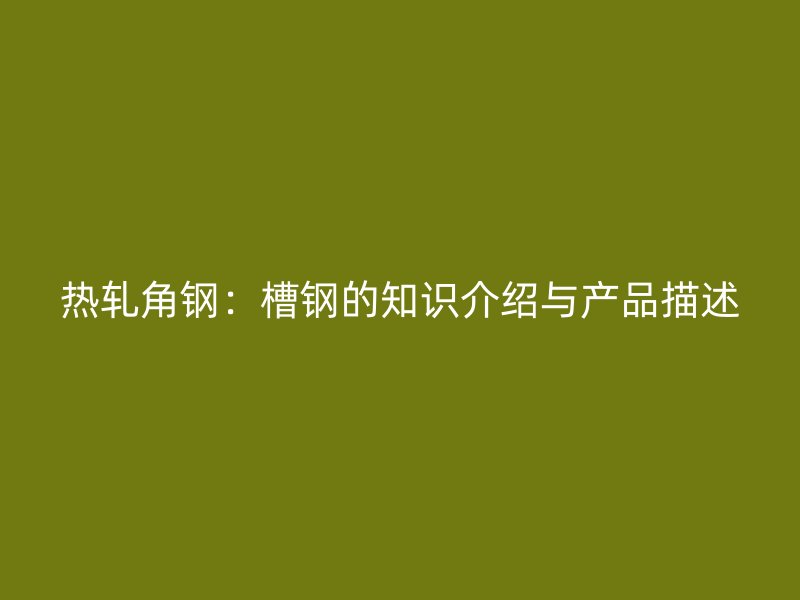 熱軋角鋼：槽鋼的知識介紹與產品描述
