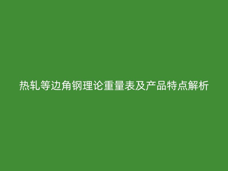 熱軋等邊角鋼理論重量表及產品特點解析
