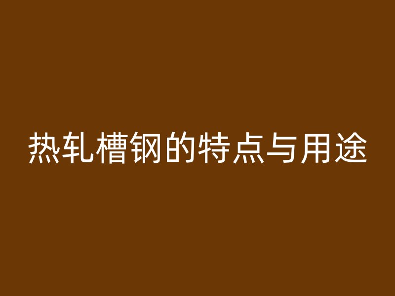 熱軋槽鋼的特點與用途