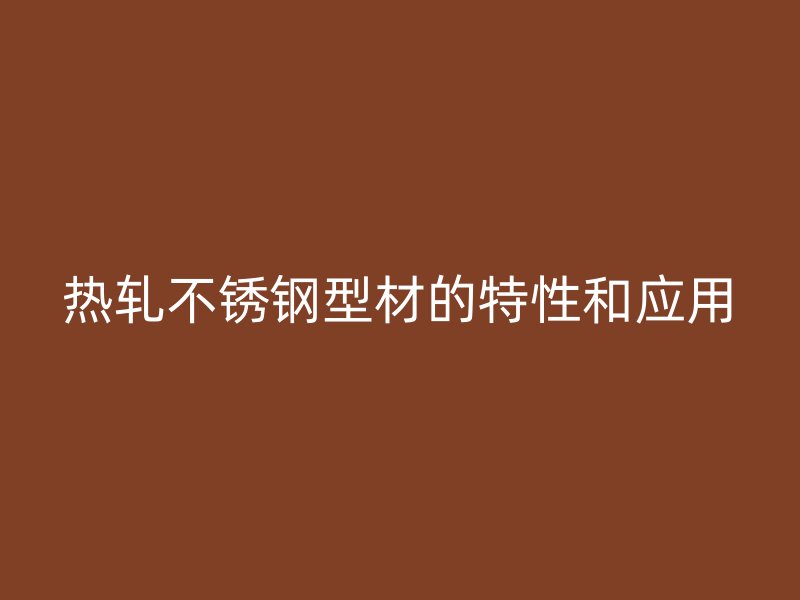 熱軋不銹鋼型材的特性和應用