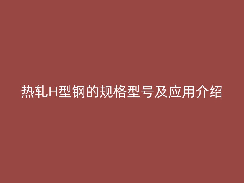 熱軋H型鋼的規(guī)格型號(hào)及應(yīng)用介紹