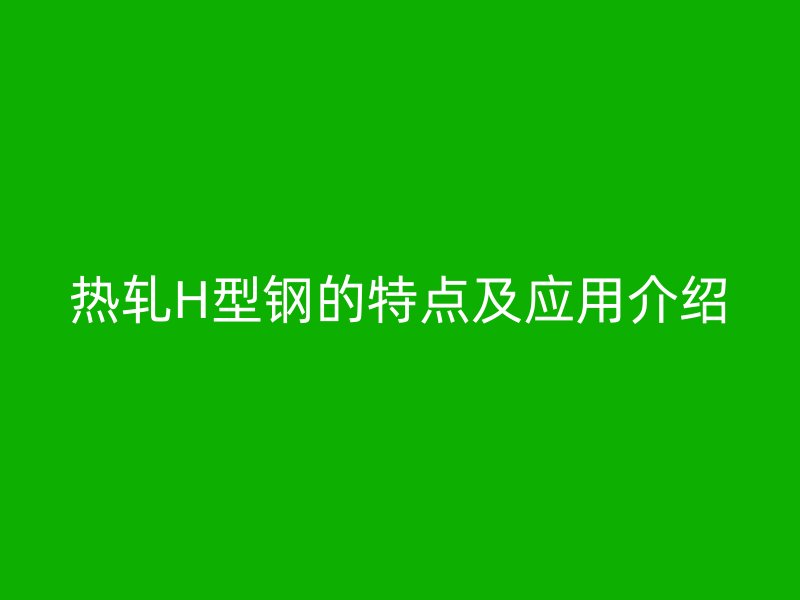 熱軋H型鋼的特點及應用介紹