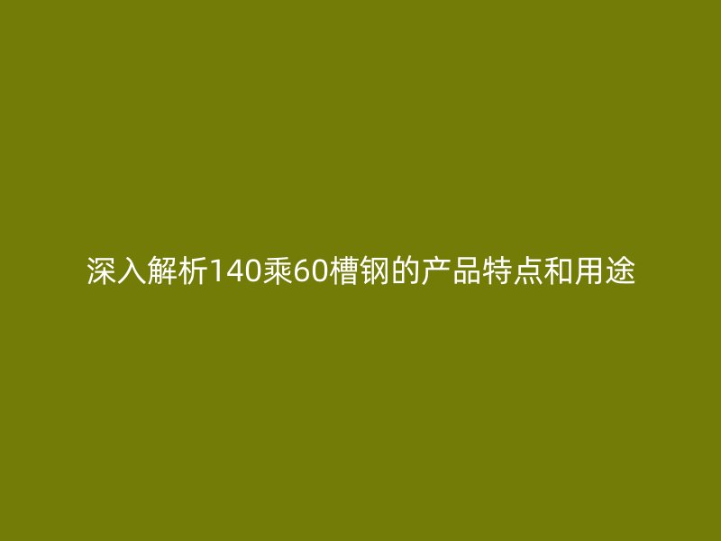 深入解析140乘60槽鋼的產品特點和用途