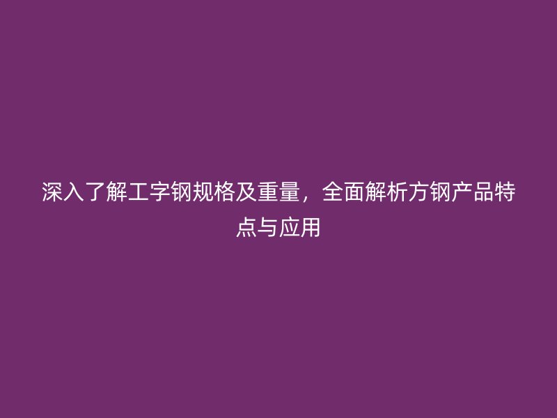 深入了解工字鋼規格及重量，全面解析方鋼產品特點與應用