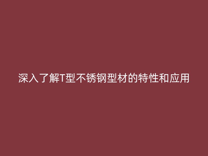 深入了解T型不銹鋼型材的特性和應(yīng)用