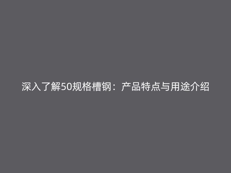 深入了解50規(guī)格槽鋼：產(chǎn)品特點(diǎn)與用途介紹