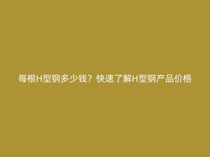 每根H型鋼多少錢?快速了解H型鋼產品價格