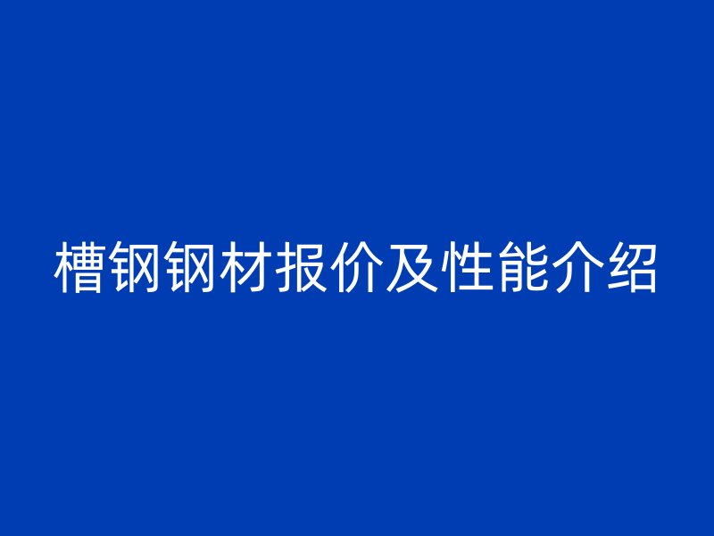 槽鋼鋼材報(bào)價(jià)及性能介紹