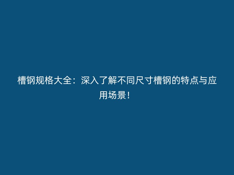槽鋼規格大全：深入了解不同尺寸槽鋼的特點與應用場景！
