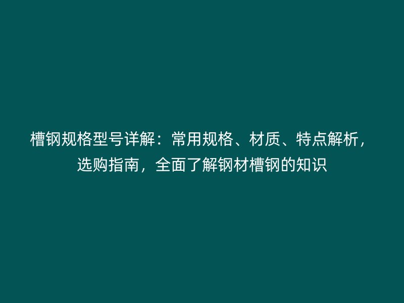 槽鋼規格型號詳解：常用規格、材質、特點解析，選購指南，全面了解鋼材槽鋼的知識