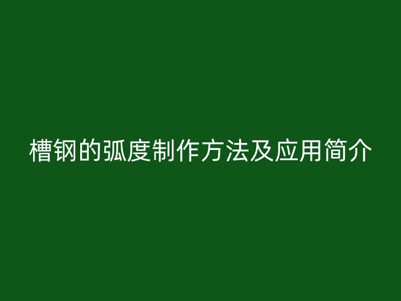 槽鋼的弧度制作方法及應用簡介