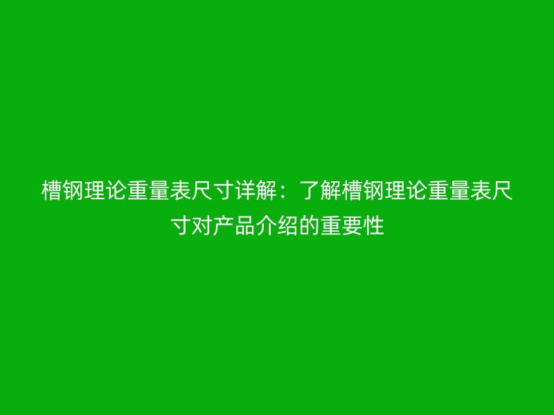 槽鋼理論重量表尺寸詳解：了解槽鋼理論重量表尺寸對產(chǎn)品介紹的重要性