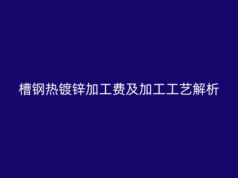 槽鋼熱鍍鋅加工費及加工工藝解析