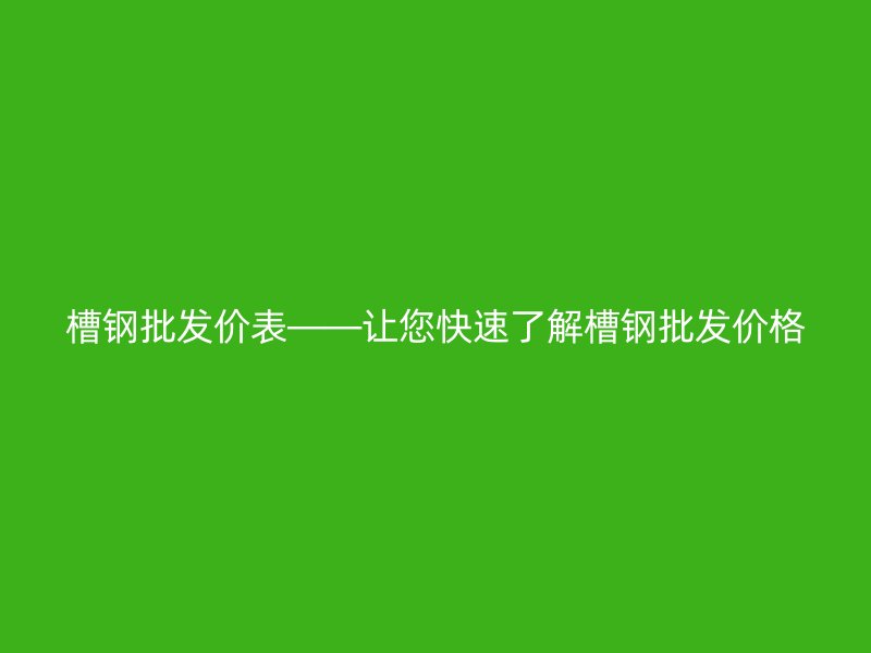 槽鋼批發價表——讓您快速了解槽鋼批發價格