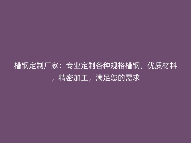 槽鋼定制廠家：專業定制各種規格槽鋼，優質材料，精密加工，滿足您的需求
