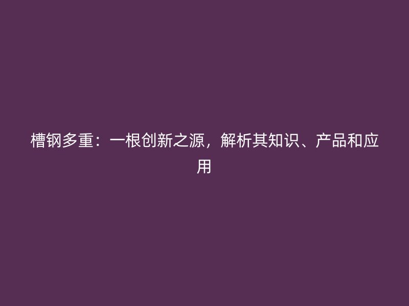 槽鋼多重：一根創新之源，解析其知識、產品和應用