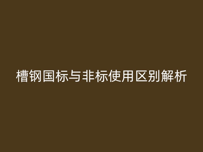槽鋼國標與非標使用區別解析