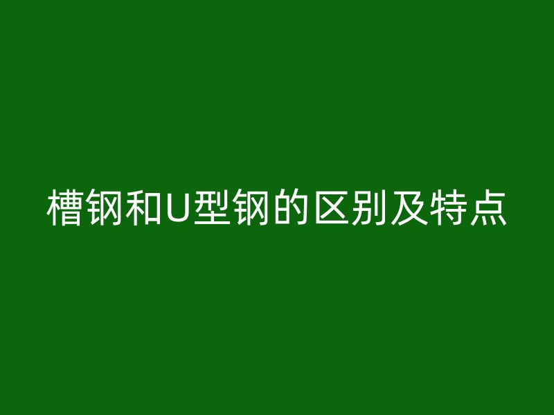 槽鋼和U型鋼的區別及特點