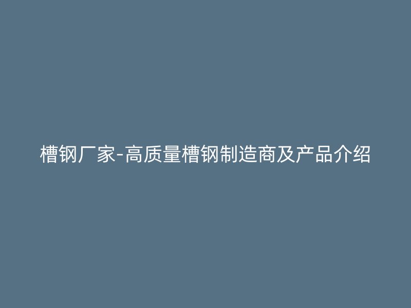 槽鋼廠家-高質(zhì)量槽鋼制造商及產(chǎn)品介紹