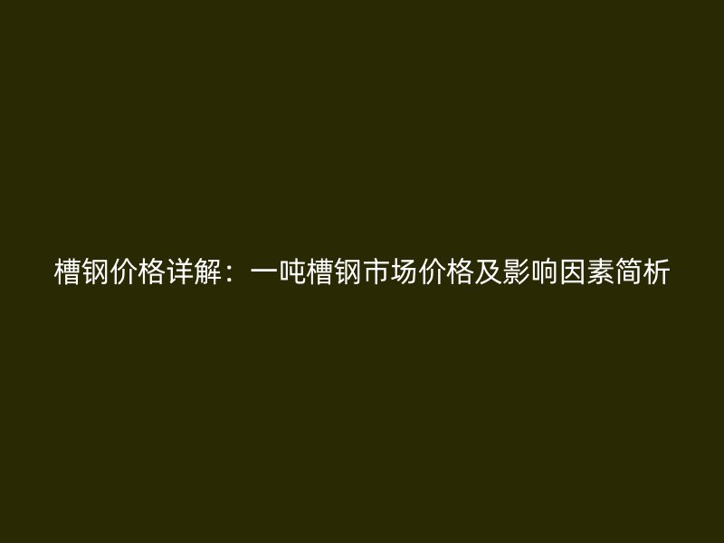 槽鋼價格詳解：一噸槽鋼市場價格及影響因素簡析