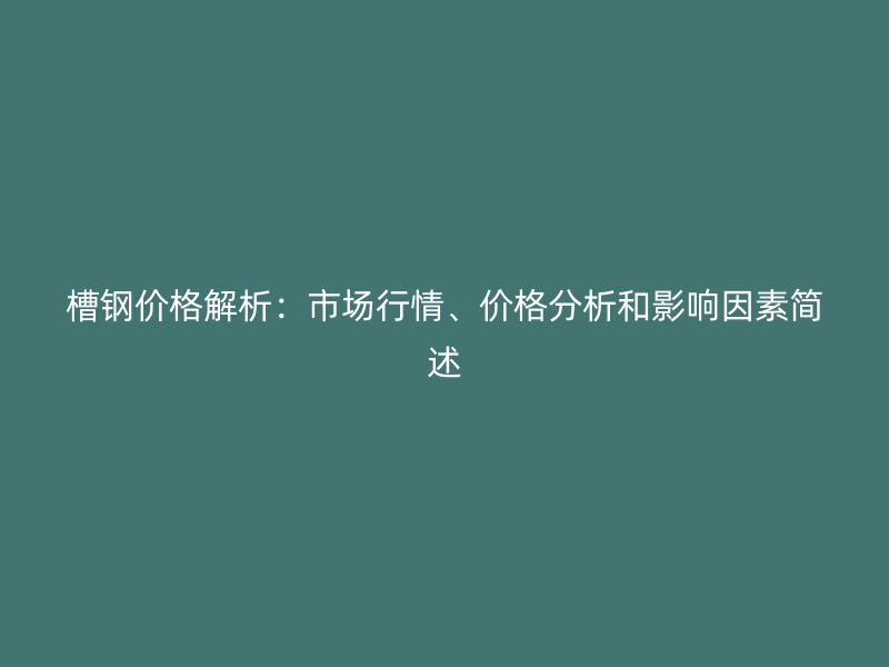 槽鋼價格解析：市場行情、價格分析和影響因素簡述