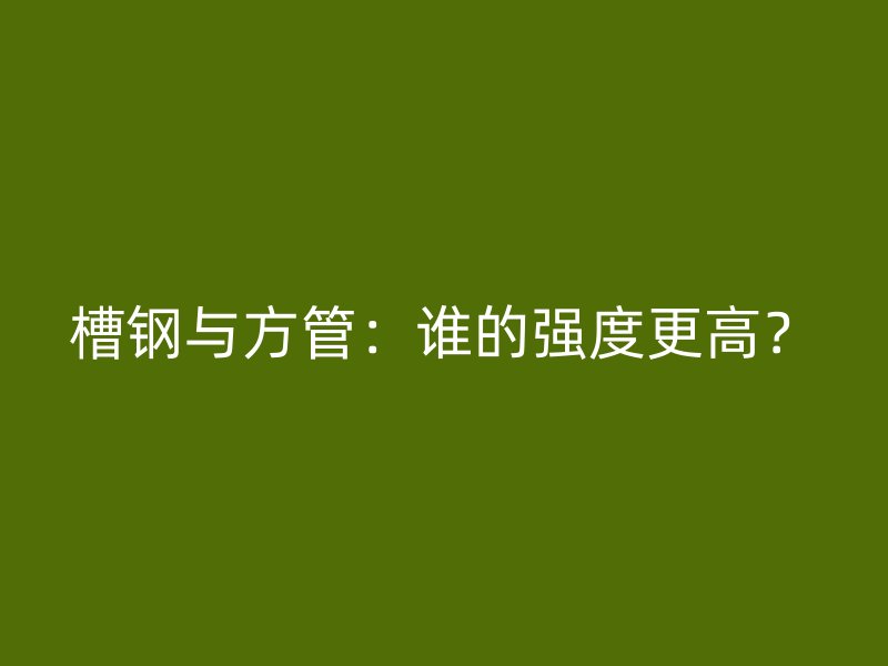 槽鋼與方管：誰的強度更高？
