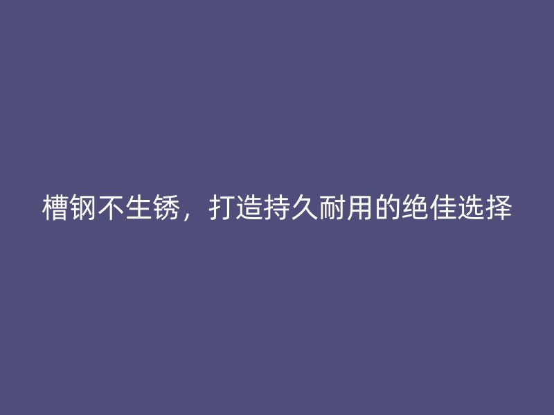 槽鋼不生銹，打造持久耐用的絕佳選擇